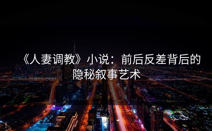 《人妻调教》小说：前后反差背后的隐秘叙事艺术