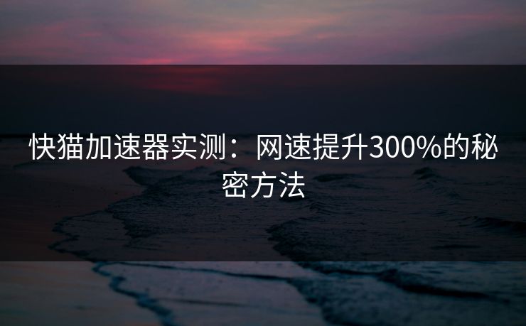 快猫加速器实测：网速提升300%的秘密方法