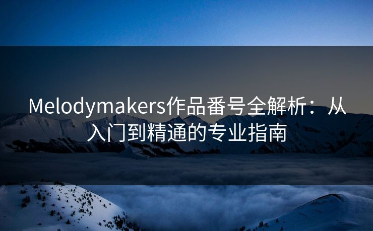 Melodymakers作品番号全解析：从入门到精通的专业指南