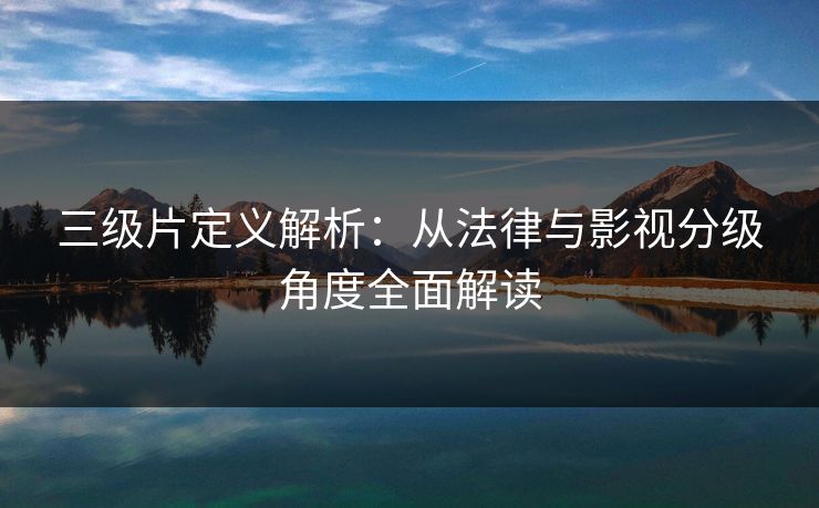 三级片定义解析：从法律与影视分级角度全面解读