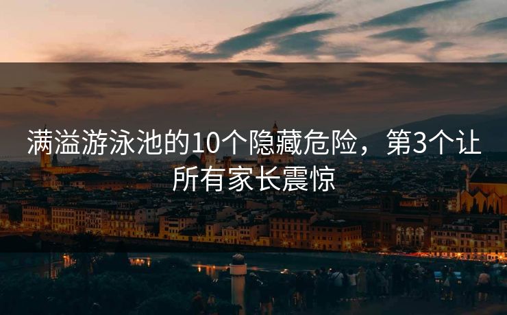 满溢游泳池的10个隐藏危险，第3个让所有家长震惊