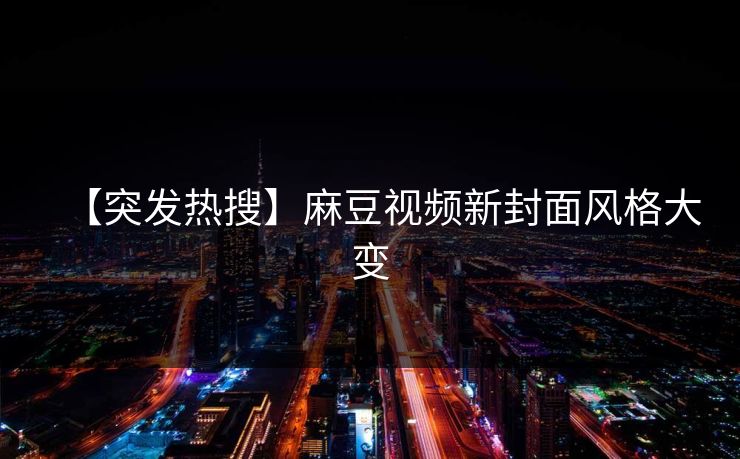 【突发热搜】麻豆视频新封面风格大变