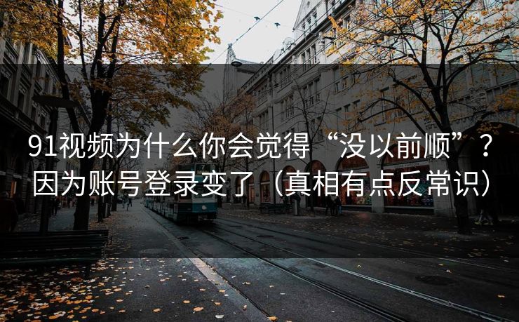 91视频为什么你会觉得“没以前顺”？因为账号登录变了（真相有点反常识）