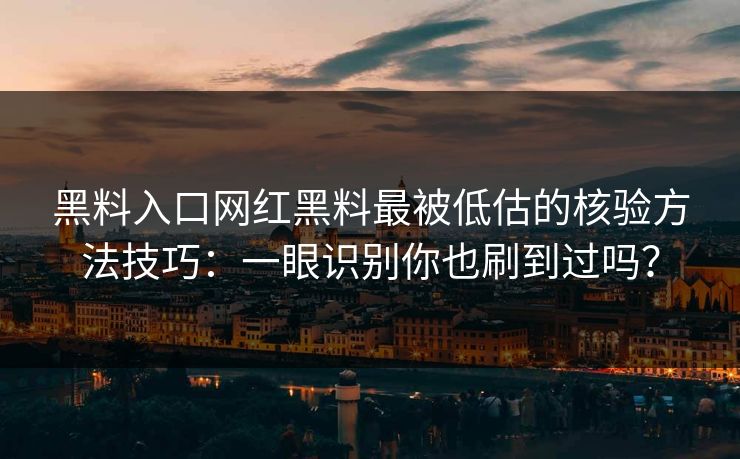 黑料入口网红黑料最被低估的核验方法技巧：一眼识别你也刷到过吗？