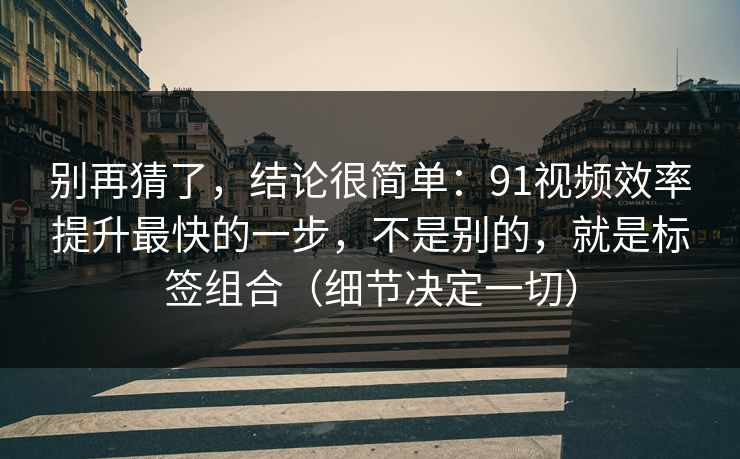 别再猜了，结论很简单：91视频效率提升最快的一步，不是别的，就是标签组合（细节决定一切）