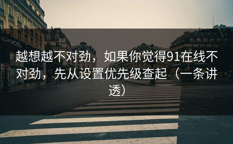 越想越不对劲，如果你觉得91在线不对劲，先从设置优先级查起（一条讲透）