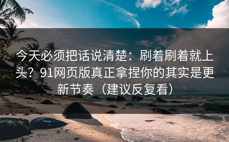 今天必须把话说清楚：刷着刷着就上头？91网页版真正拿捏你的其实是更新节奏（建议反复看）