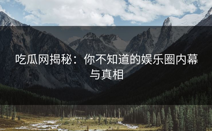 吃瓜网揭秘：你不知道的娱乐圈内幕与真相