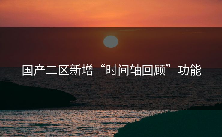 国产二区新增“时间轴回顾”功能 国产二区新增“时间轴回顾”功能