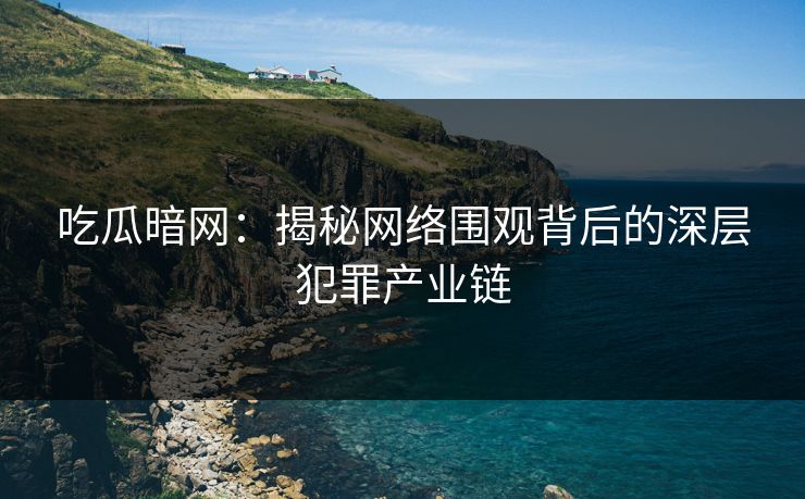 吃瓜暗网：揭秘网络围观背后的深层犯罪产业链