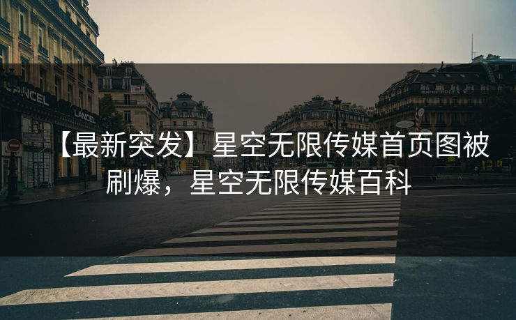 【最新突发】星空无限传媒首页图被刷爆，星空无限传媒百科