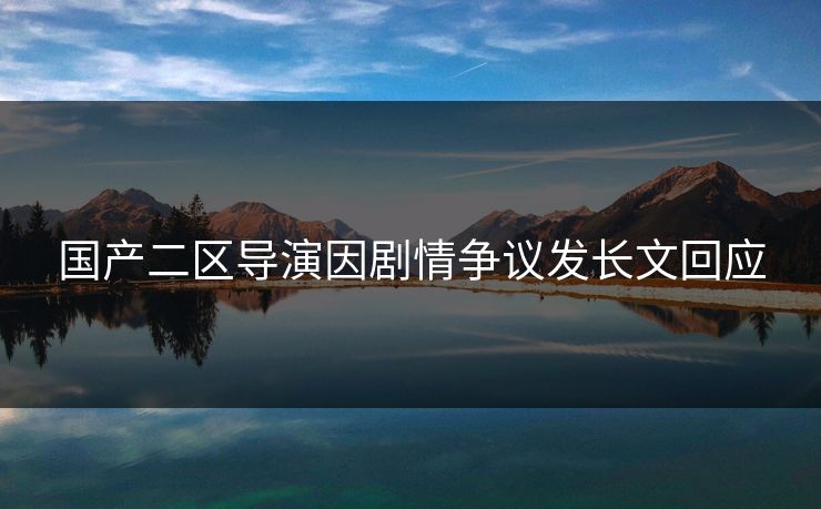 国产二区导演因剧情争议发长文回应