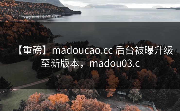 【重磅】madoucao.cc 后台被曝升级至新版本，madou03.c