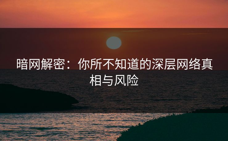 暗网解密：你所不知道的深层网络真相与风险