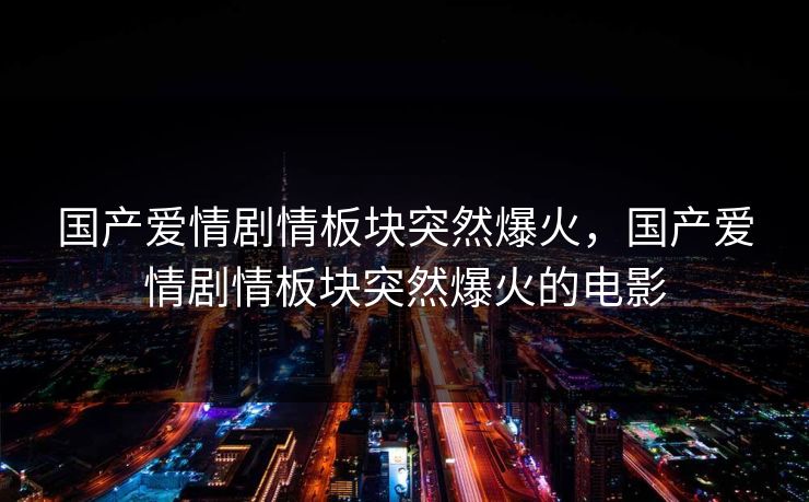 国产爱情剧情板块突然爆火，国产爱情剧情板块突然爆火的电影