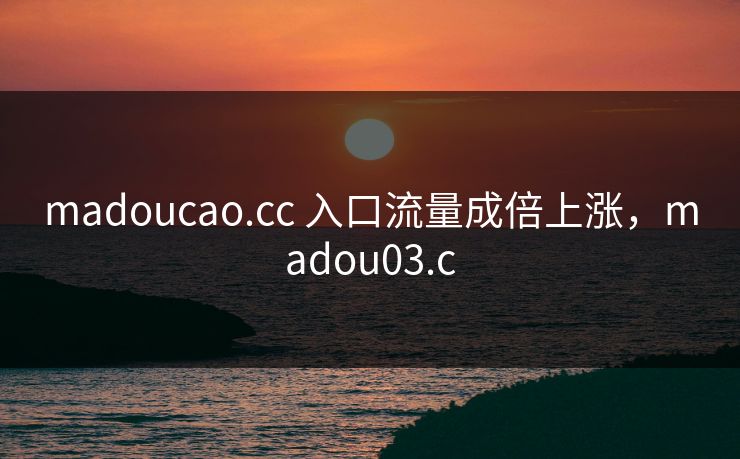 madoucao.cc 入口流量成倍上涨，madou03.c