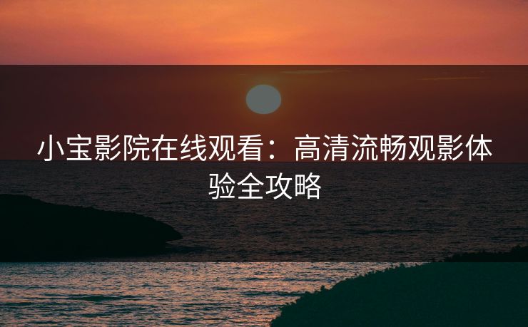 小宝影院在线观看：高清流畅观影体验全攻略