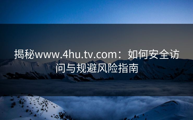 揭秘www.4hu.tv.com：如何安全访问与规避风险指南