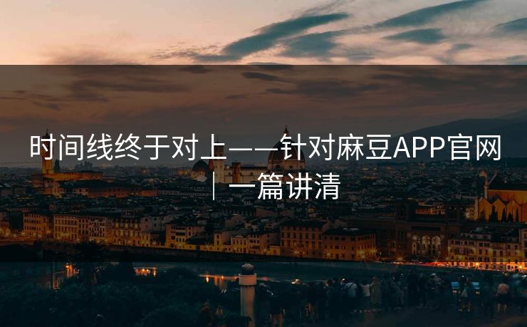 时间线终于对上——针对麻豆APP官网｜一篇讲清