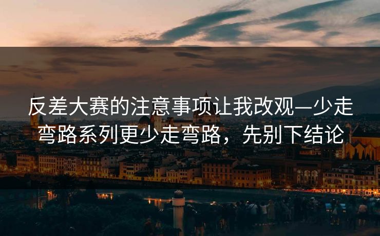 反差大赛的注意事项让我改观—少走弯路系列更少走弯路，先别下结论