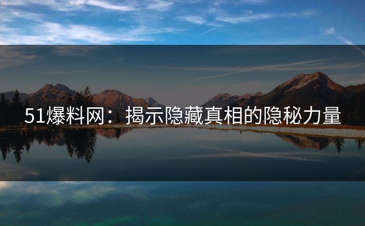 51爆料网：揭示隐藏真相的隐秘力量