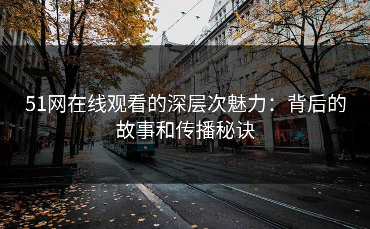 51网在线观看的深层次魅力：背后的故事和传播秘诀